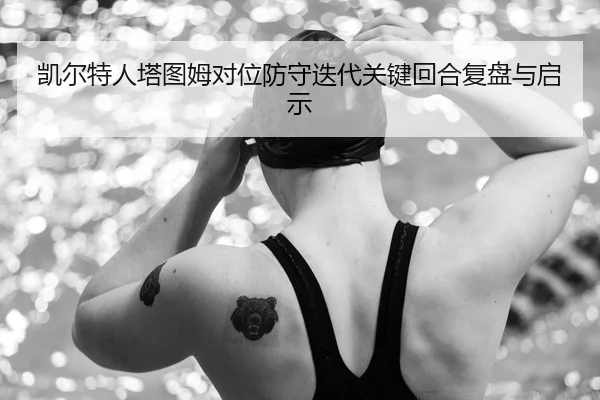 凯尔特人塔图姆对位防守迭代关键回合复盘与启示
