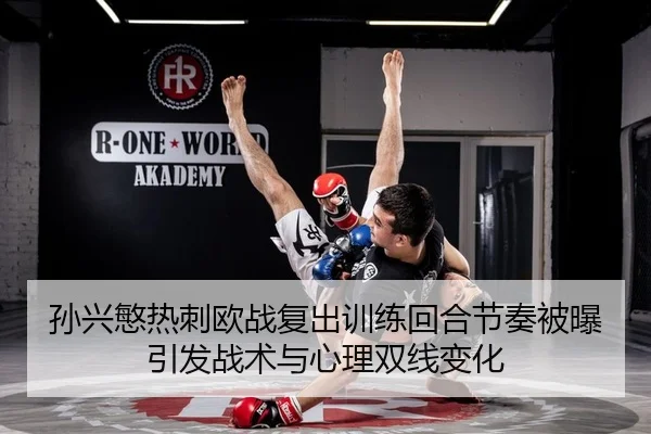 孙兴慜热刺欧战复出训练回合节奏被曝引发战术与心理双线变化