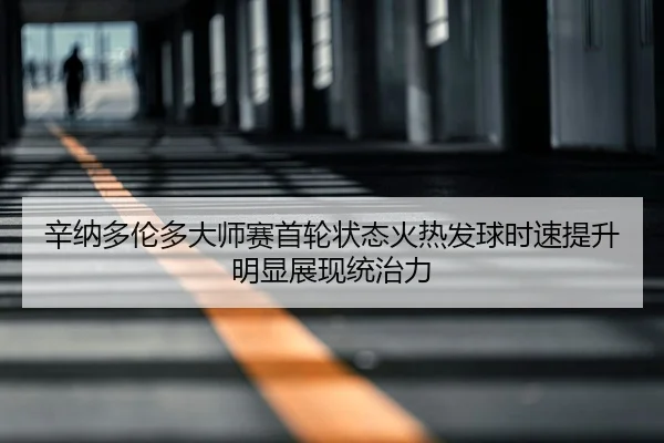 辛纳多伦多大师赛首轮状态火热发球时速提升明显展现统治力