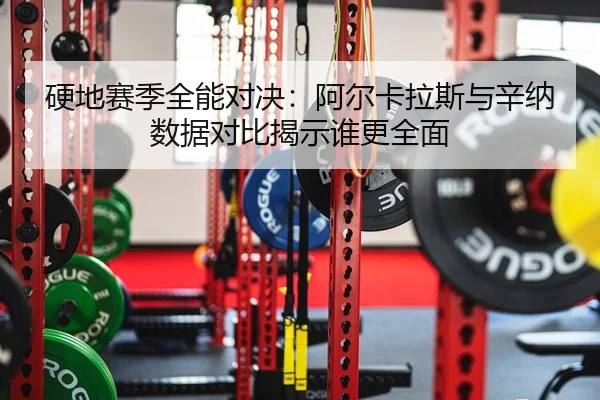 硬地赛季全能对决：阿尔卡拉斯与辛纳数据对比揭示谁更全面